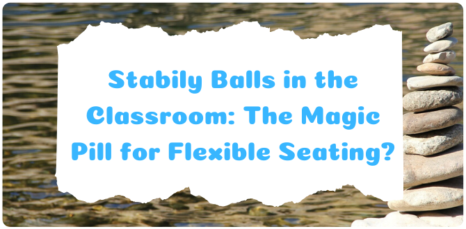 Stabily Balls in the Classroom: The Magic Pill for Flexible Seating? – Based on 7 Researches